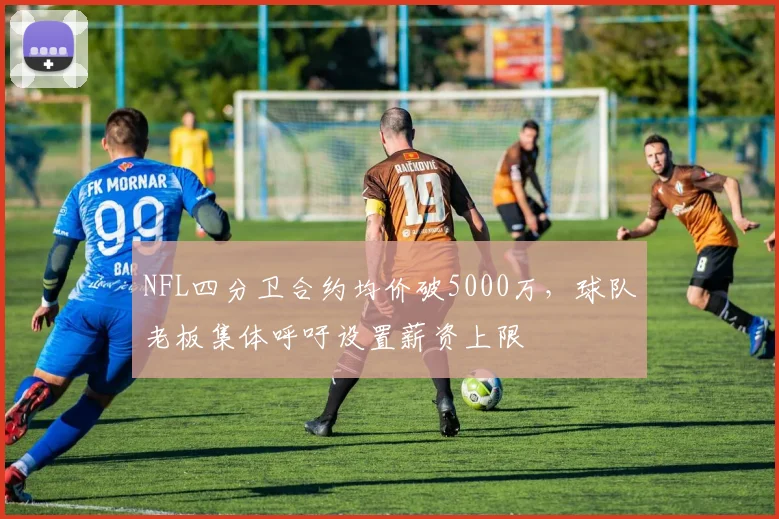 NFL四分卫合约均价破5000万，球队老板集体呼吁设置薪资上限