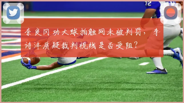 奈良冈功大球拍触网未被判罚,李诗沣质疑裁判视线是否受阻?