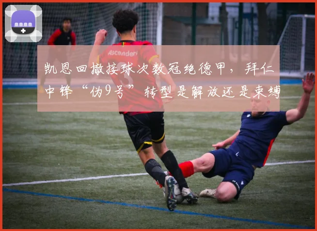 凯恩回撤接球次数冠绝德甲，拜仁中锋“伪9号”转型是解放还是束缚？