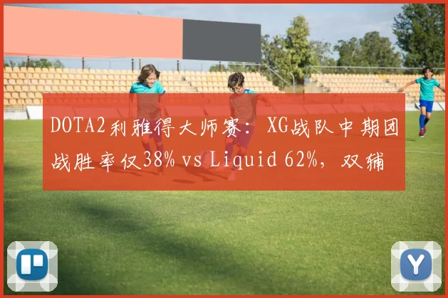 DOTA2利雅得大师赛：XG战队中期团战胜率仅38% vs Liquid 62%，双辅助视野控制差距达15%